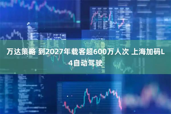 万达策略 到2027年载客超600万人次 上海加码L4自动驾驶
