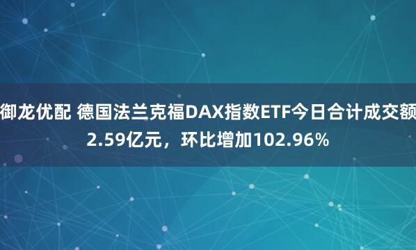 御龙优配 德国法兰克福DAX指数ETF今日合计成交额2.59亿元，环比增加102.96%